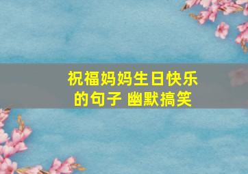 祝福妈妈生日快乐的句子 幽默搞笑